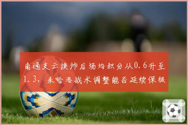 南通支云换帅后场均积分从0.6升至1.3，米哈洛战术调整能否延续保级奇迹？