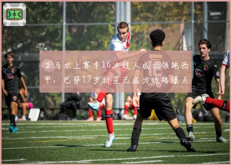 亚马尔上赛季16次过人成功领跑西甲,巴萨17岁新星已成为边路爆点