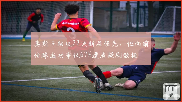 奥斯卡助攻22次断层领先，但向前传球成功率仅67%遭质疑刷数据