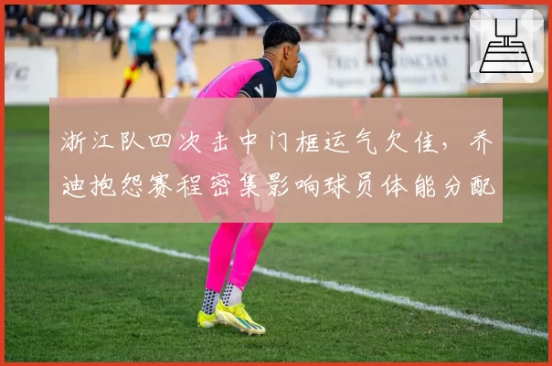 浙江队四次击中门框运气欠佳，乔迪抱怨赛程密集影响球员体能分配