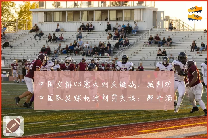 中国女排vs意大利关键战，裁判对中国队发球轮次判罚失误，郎平场边质疑？