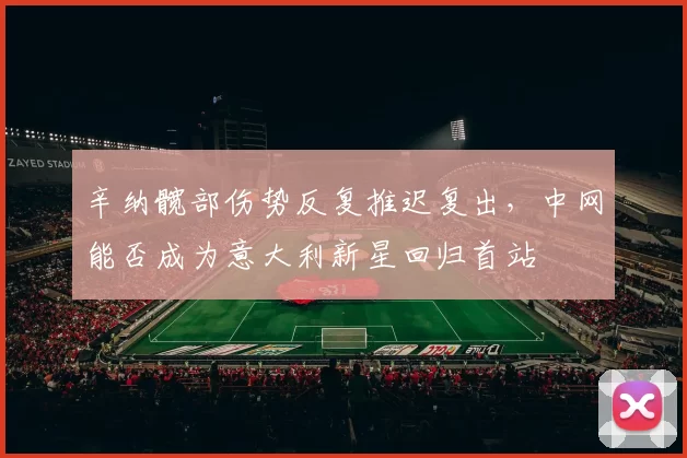 辛纳髋部伤势反复推迟复出，中网能否成为意大利新星回归首站