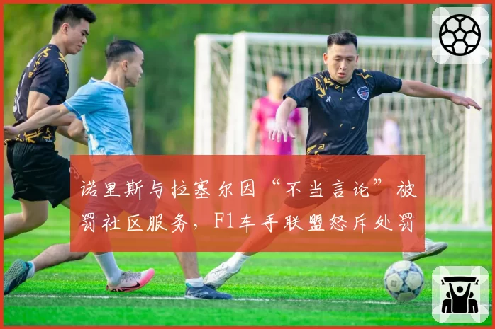 诺里斯与拉塞尔因“不当言论”被罚社区服务，F1车手联盟怒斥处罚标准不透明