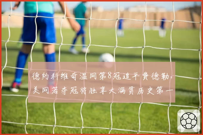德约科维奇温网第8冠追平费德勒，美网若夺冠将独享大满贯历史第一