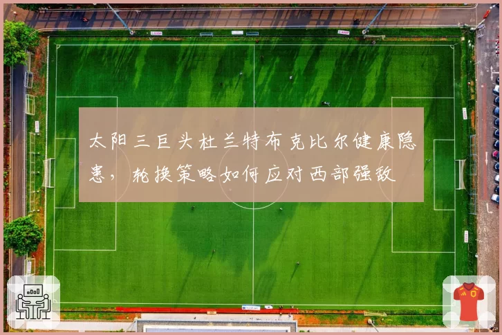 太阳三巨头杜兰特布克比尔健康隐患，轮换策略如何应对西部强敌